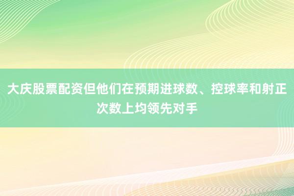 大庆股票配资但他们在预期进球数、控球率和射正次数上均领先对手