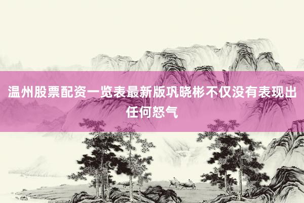 温州股票配资一览表最新版巩晓彬不仅没有表现出任何怒气