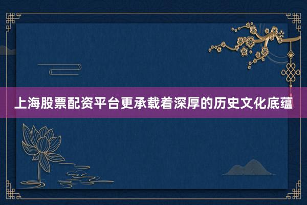 上海股票配资平台更承载着深厚的历史文化底蕴