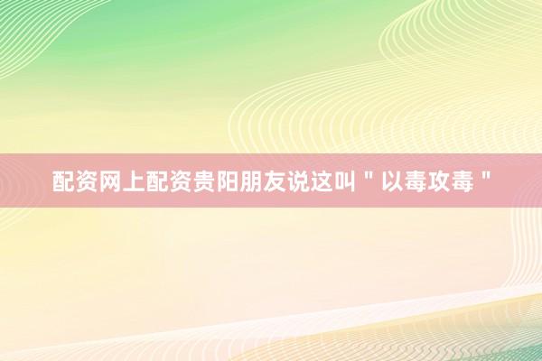 配资网上配资贵阳朋友说这叫＂以毒攻毒＂