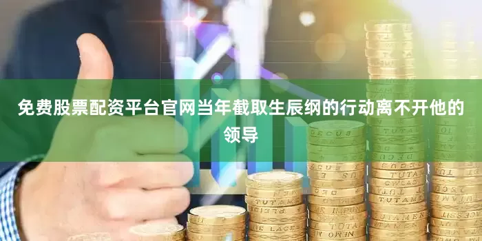 免费股票配资平台官网当年截取生辰纲的行动离不开他的领导