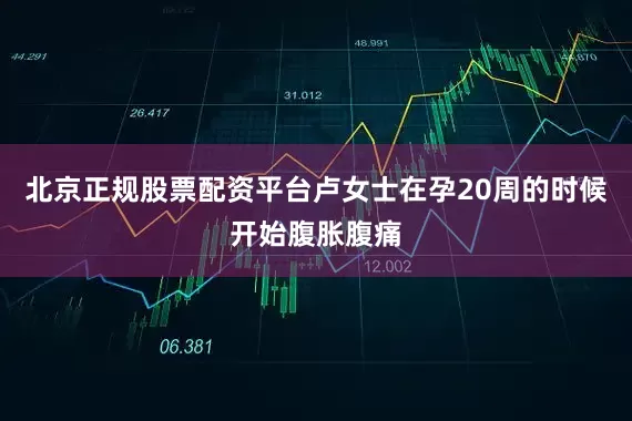 北京正规股票配资平台卢女士在孕20周的时候开始腹胀腹痛