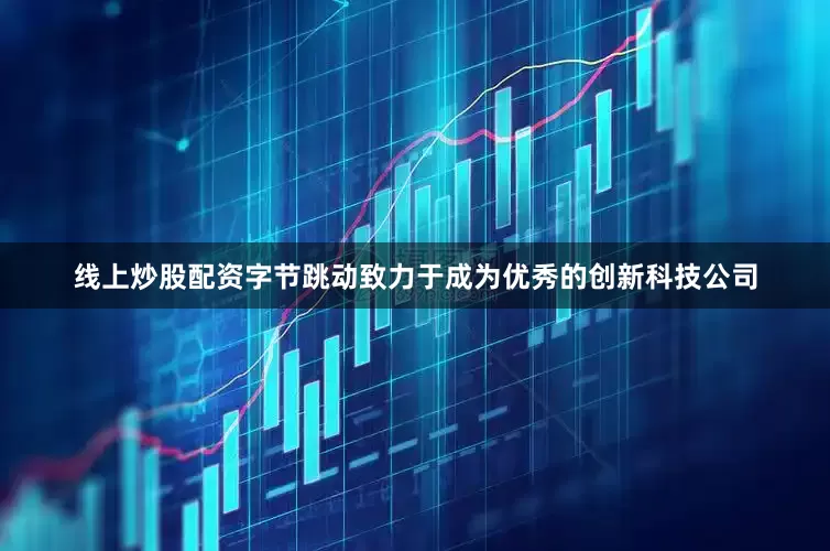 线上炒股配资字节跳动致力于成为优秀的创新科技公司