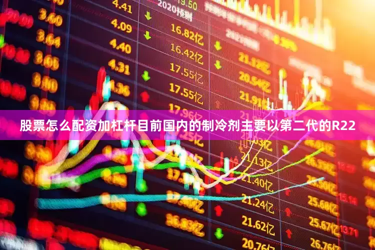 股票怎么配资加杠杆目前国内的制冷剂主要以第二代的R22