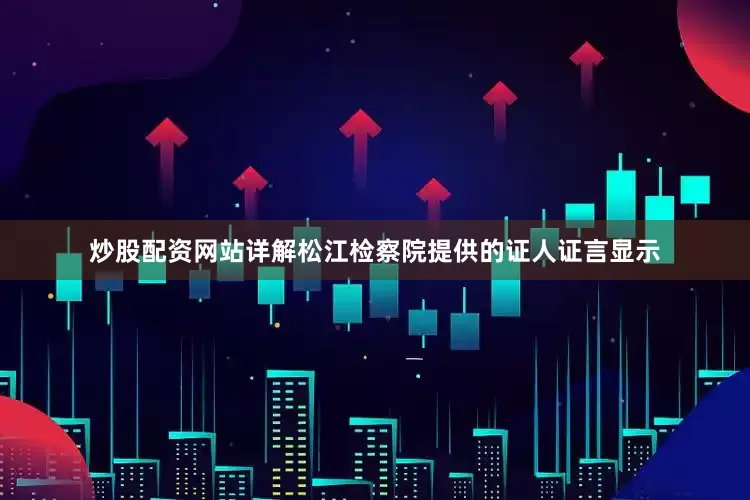 炒股配资网站详解松江检察院提供的证人证言显示