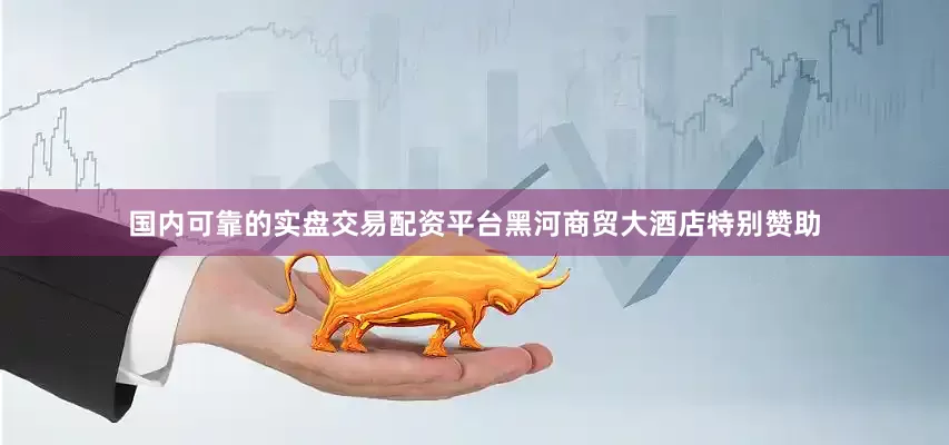 国内可靠的实盘交易配资平台黑河商贸大酒店特别赞助