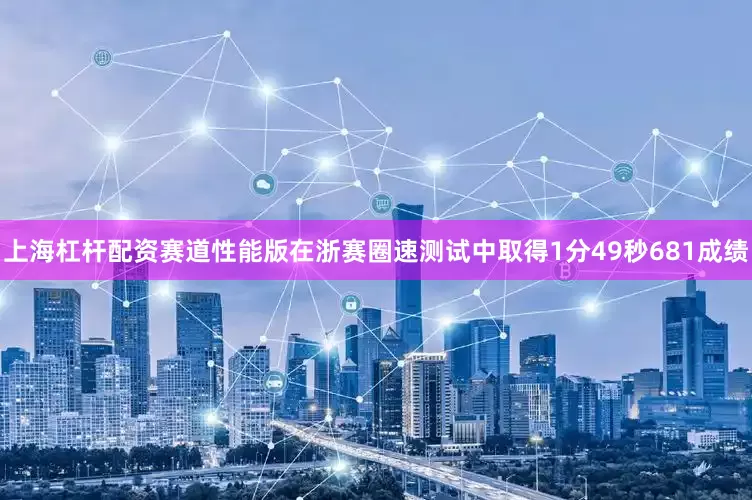 上海杠杆配资赛道性能版在浙赛圈速测试中取得1分49秒681成绩