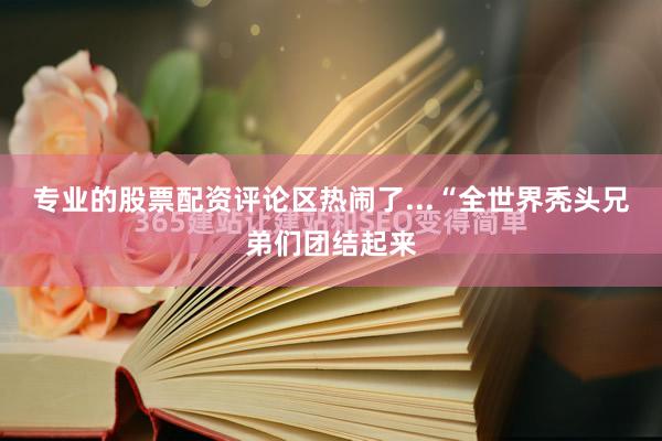 专业的股票配资评论区热闹了...“全世界秃头兄弟们团结起来