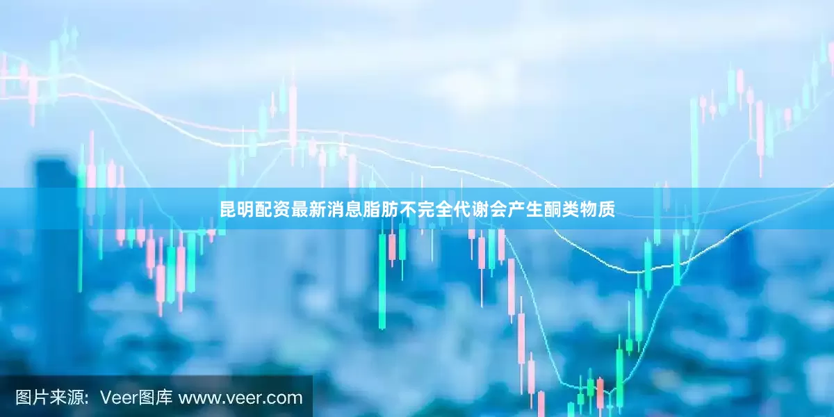 昆明配资最新消息脂肪不完全代谢会产生酮类物质