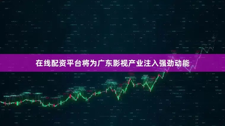 在线配资平台将为广东影视产业注入强劲动能