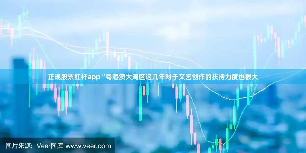 正规股票杠杆app“粤港澳大湾区这几年对于文艺创作的扶持力度也很大