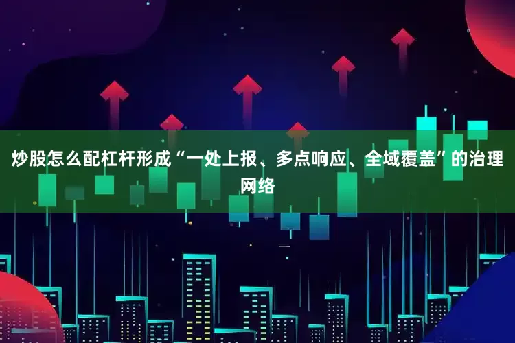 炒股怎么配杠杆形成“一处上报、多点响应、全域覆盖”的治理网络