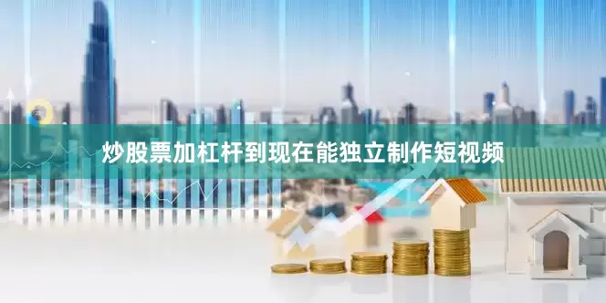 炒股票加杠杆到现在能独立制作短视频