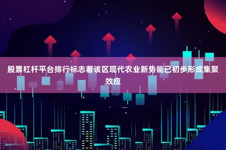 股票杠杆平台排行标志着该区现代农业新势能已初步形成集聚效应