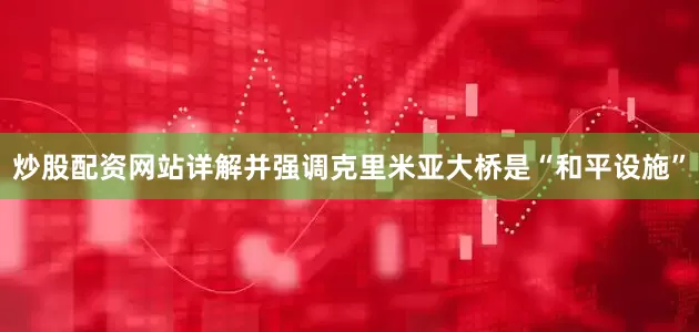 炒股配资网站详解并强调克里米亚大桥是“和平设施”