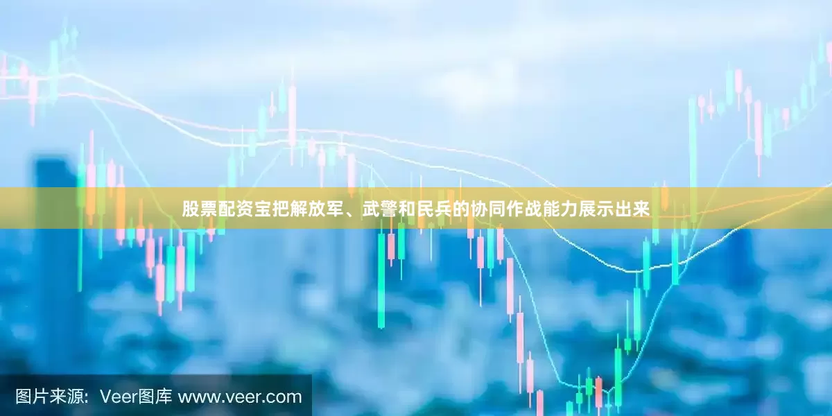 股票配资宝把解放军、武警和民兵的协同作战能力展示出来