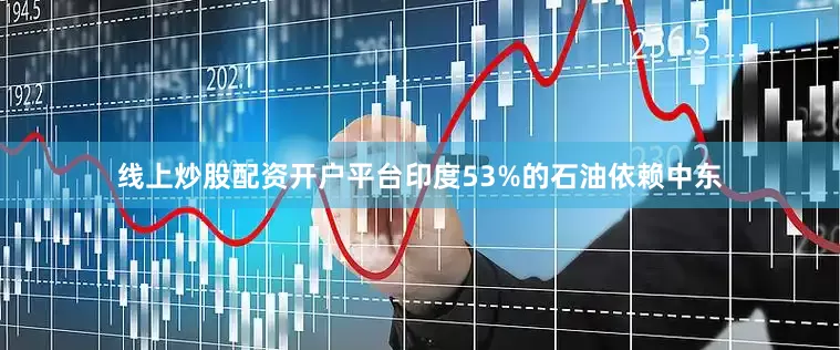 线上炒股配资开户平台印度53%的石油依赖中东