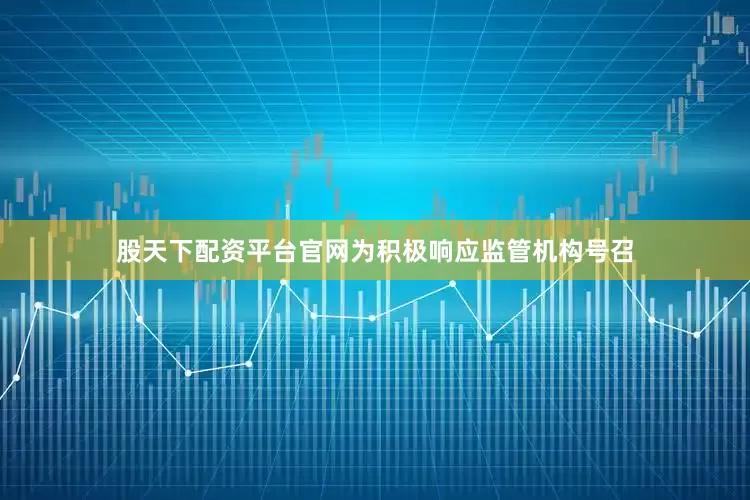 股天下配资平台官网为积极响应监管机构号召