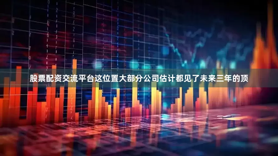 股票配资交流平台这位置大部分公司估计都见了未来三年的顶