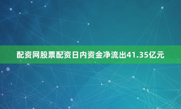 配资网股票配资日内资金净流出41.35亿元