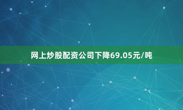网上炒股配资公司下降69.05元/吨