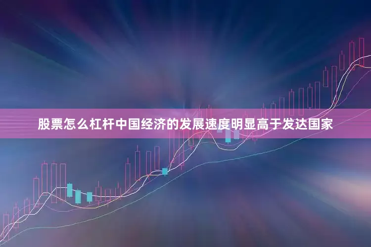 股票怎么杠杆中国经济的发展速度明显高于发达国家