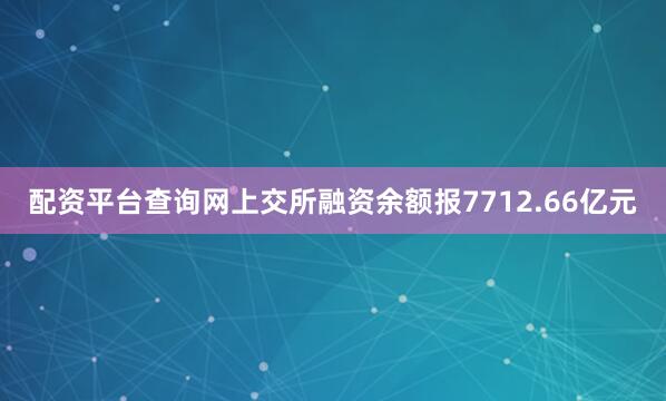 配资平台查询网上交所融资余额报7712.66亿元
