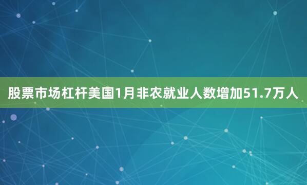 股票市场杠杆美国1月非农就业人数增加51.7万人