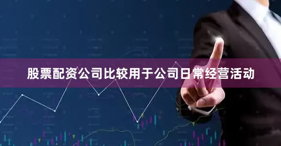 股票配资公司比较用于公司日常经营活动