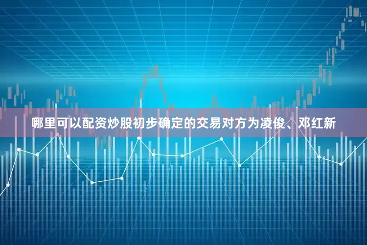 哪里可以配资炒股初步确定的交易对方为凌俊、邓红新