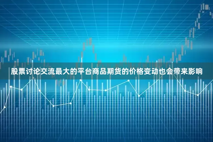 股票讨论交流最大的平台商品期货的价格变动也会带来影响