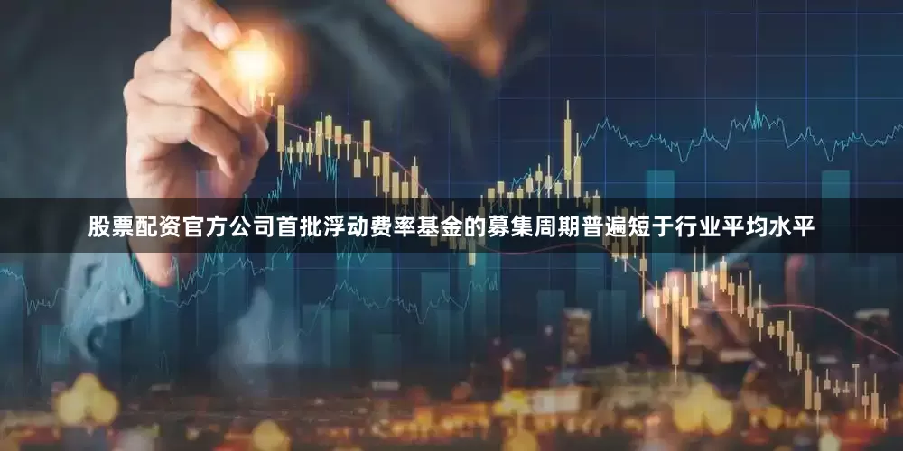 股票配资官方公司首批浮动费率基金的募集周期普遍短于行业平均水平