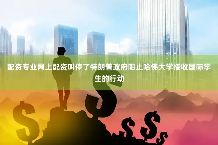 配资专业网上配资叫停了特朗普政府阻止哈佛大学接收国际学生的行动