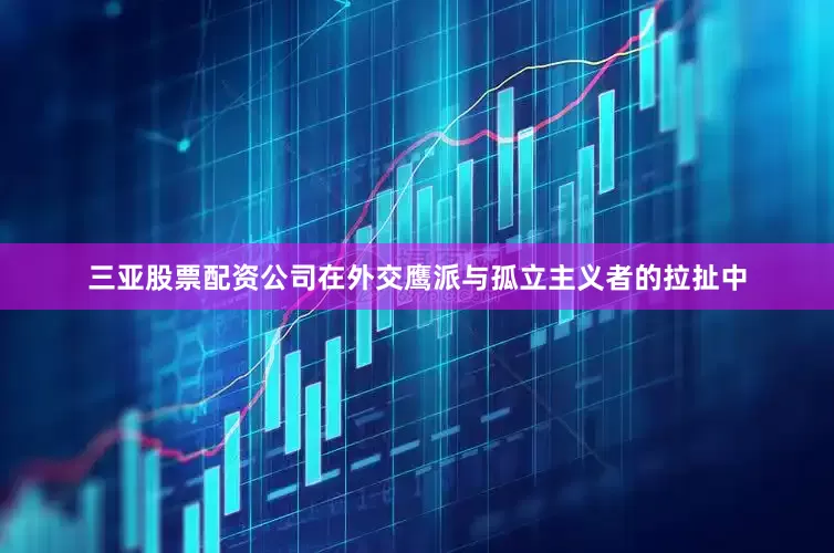 三亚股票配资公司在外交鹰派与孤立主义者的拉扯中