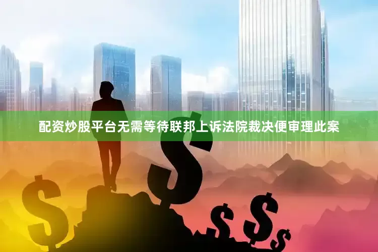 配资炒股平台无需等待联邦上诉法院裁决便审理此案