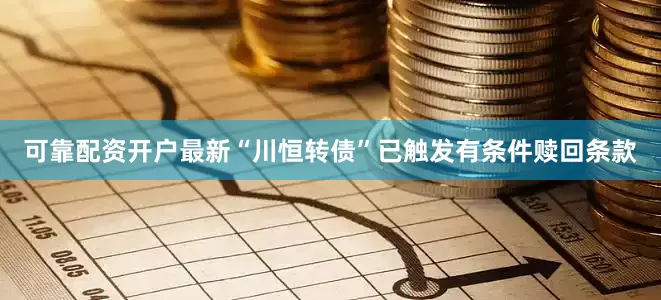 可靠配资开户最新“川恒转债”已触发有条件赎回条款