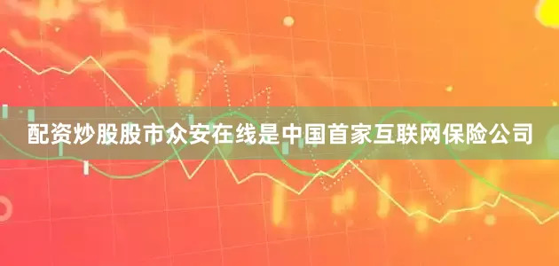 配资炒股股市　　众安在线是中国首家互联网保险公司
