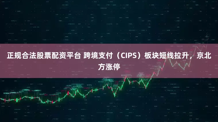 正规合法股票配资平台 跨境支付（CIPS）板块短线拉升，京北方涨停