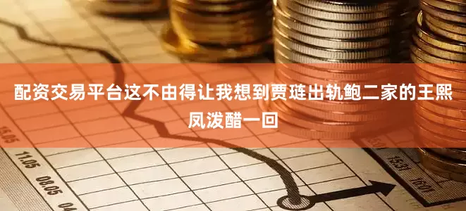 配资交易平台这不由得让我想到贾琏出轨鲍二家的王熙凤泼醋一回