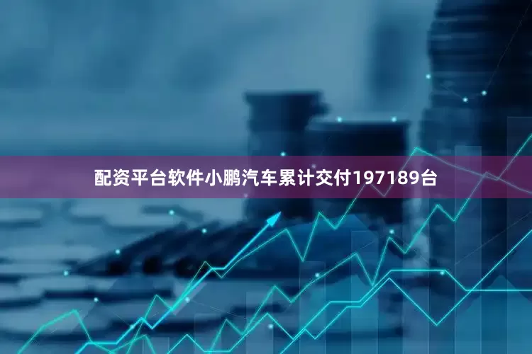 配资平台软件小鹏汽车累计交付197189台