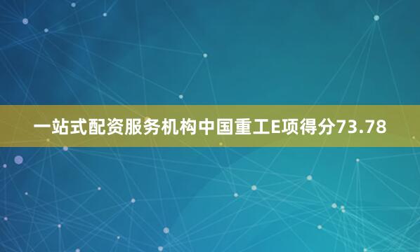 一站式配资服务机构中国重工E项得分73.78