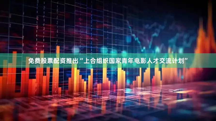 免费股票配资推出“上合组织国家青年电影人才交流计划”