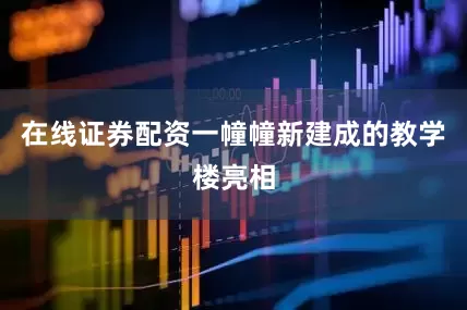 在线证券配资一幢幢新建成的教学楼亮相