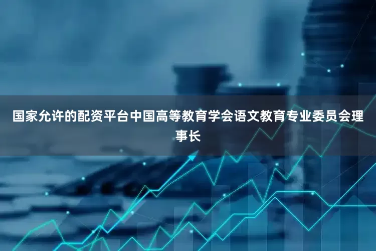国家允许的配资平台中国高等教育学会语文教育专业委员会理事长