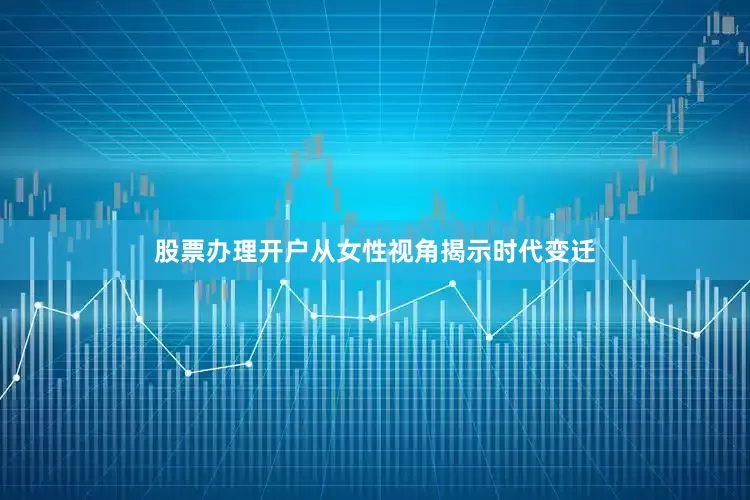 股票办理开户从女性视角揭示时代变迁
