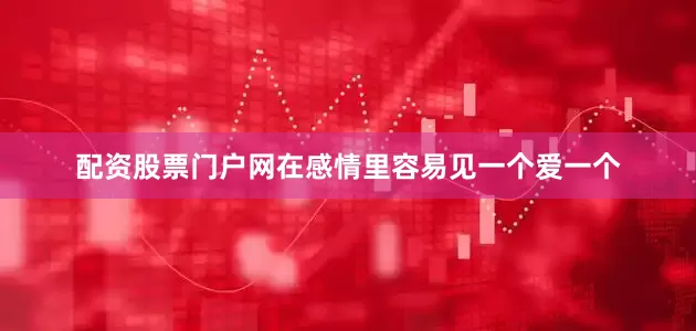 配资股票门户网在感情里容易见一个爱一个