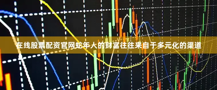 在线股票配资官网蛇年人的财富往往来自于多元化的渠道