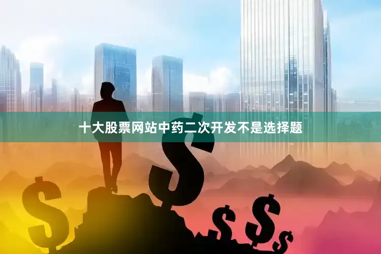 十大股票网站中药二次开发不是选择题
