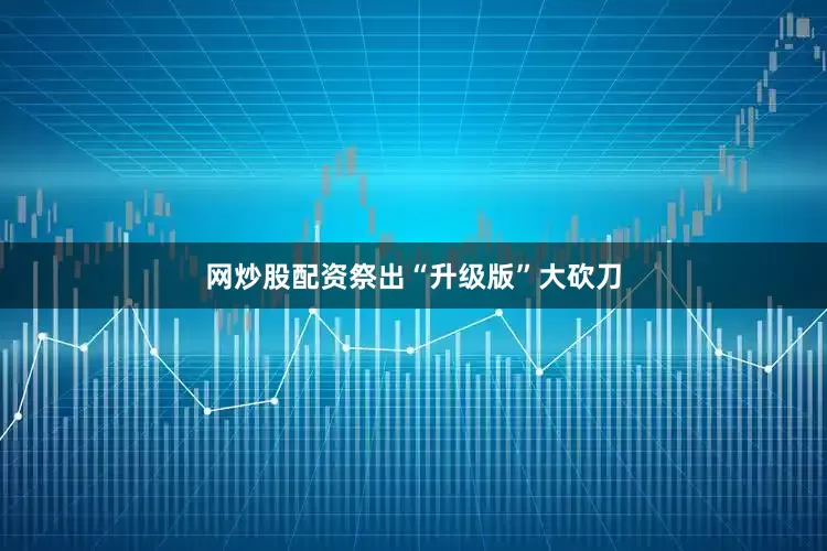 网炒股配资祭出“升级版”大砍刀