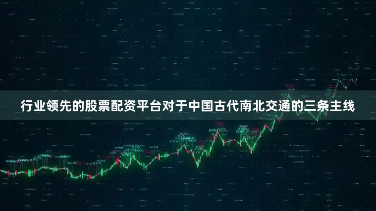 行业领先的股票配资平台对于中国古代南北交通的三条主线